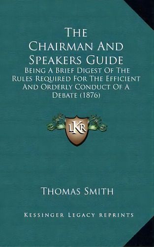 The Chairman And Speakers Guide : Being A Brief Digest Of The Rules Required For The Efficient An..., De Thomas Smith. Editorial Kessinger Publishing, Tapa Dura En Inglés