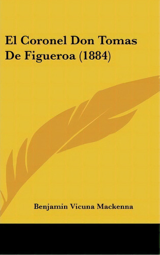 El Coronel Don Tomas De Figueroa (1884), De Benjamin Vicuna Mackenna. Editorial Kessinger Publishing, Tapa Dura En Español