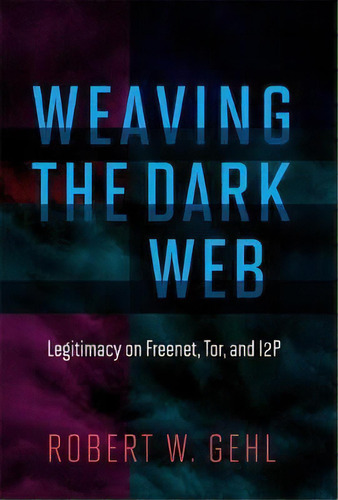 Weaving The Dark Web : Legitimacy On Fre, Tor, And I2p, De Robert W. Gehl. Editorial Mit Press Ltd En Inglés