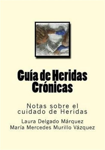 Guia De Heridas Cronicas : Notas Sobre El Cuidado De Heri...