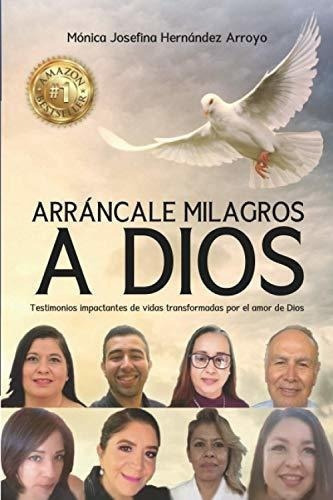 Arrancale Milagros A Dios Testimonios Impactantes.., De Hernández Arroyo, Mónica  Josef. Editorial Independently Published En Español