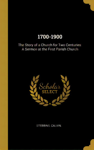 1700-1900: The Story Of A Church For Two Centuries: A Sermon At The First Parish Church, De Calvin, Stebbins. Editorial Wentworth Pr, Tapa Dura En Inglés