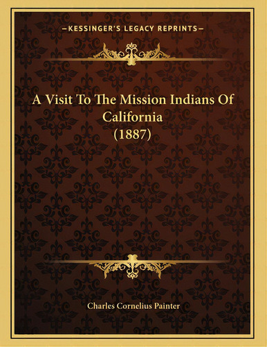 A Visit To The Mission Indians Of California (1887), De Painter, Charles Cornelius. Editorial Kessinger Pub Llc, Tapa Blanda En Inglés