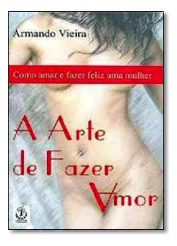 Arte De Fazer Amor, A: Como Amar E Fazer Feliz Uma Mulher, De Armando  Vieira. Editora Ibrasa Em Português