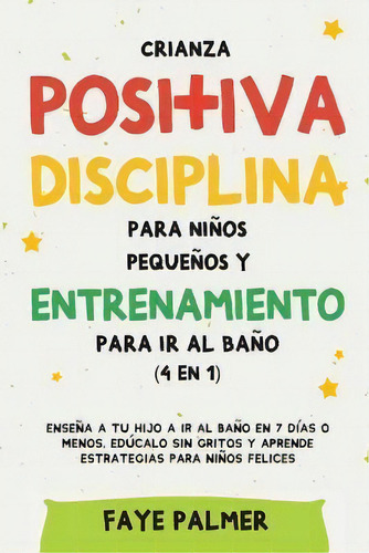 Crianza Positiva, Disciplina Para Ninos Pequenos Y Entrenamiento Para Ir Al Bano (4 En 1) : Ensen..., De Faye Palmer. Editorial Devon House Press, Tapa Blanda En Español