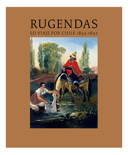 Rugendas: Su Viaje Por Chile 1834 - 1842