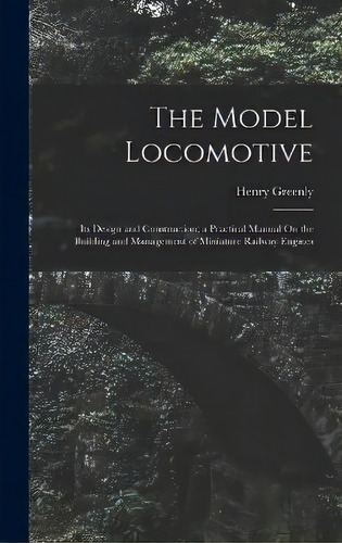 The Model Locomotive : Its Design And Construction; A Practical Manual On The Building And Manage..., De Henry Greenly. Editorial Legare Street Press, Tapa Dura En Inglés