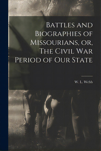 Battles And Biographies Of Missourians, Or, The Civil War Period Of Our State, De Webb, W. L. (william Larkin) B. 1856. Editorial Legare Street Pr, Tapa Blanda En Inglés
