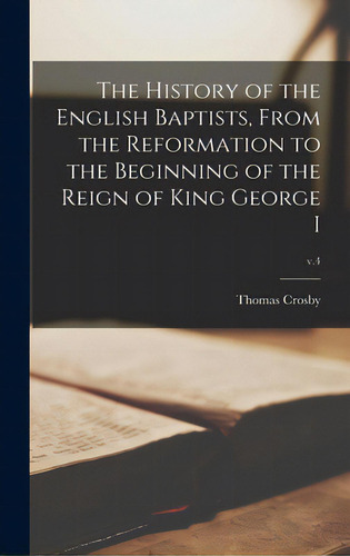The History Of The English Baptists, From The Reformation To The Beginning Of The Reign Of King G..., De Crosby, Thomas. Editorial Legare Street Pr, Tapa Dura En Inglés