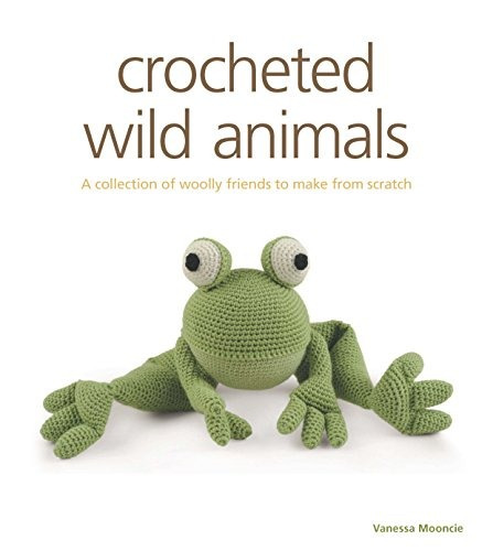 Crocheted Wild Animals A Collection Of Woolly Friends To Mak