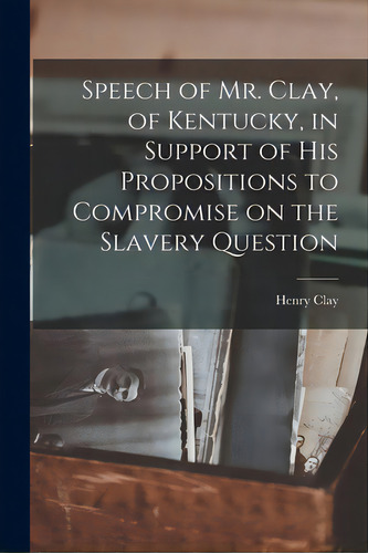 Speech Of Mr. Clay, Of Kentucky, In Support Of His Propositions To Compromise On The Slavery Ques..., De Clay, Henry 1777-1852. Editorial Legare Street Pr, Tapa Blanda En Inglés