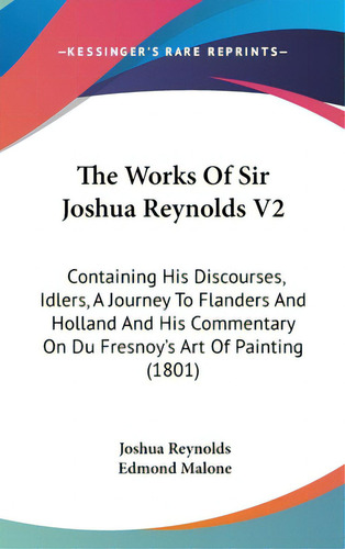 The Works Of Sir Joshua Reynolds V2: Containing His Discourses, Idlers, A Journey To Flanders And..., De Reynolds, Joshua. Editorial Kessinger Pub Llc, Tapa Dura En Inglés