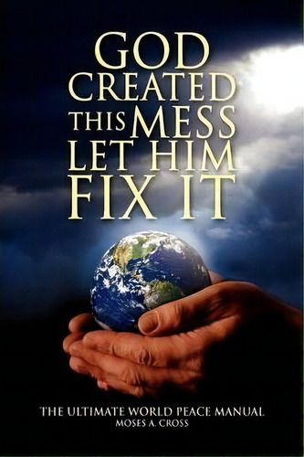 God Created This Mess Let Him Fix It, De Moses A Cross. Editorial Xlibris Corporation, Tapa Dura En Inglés