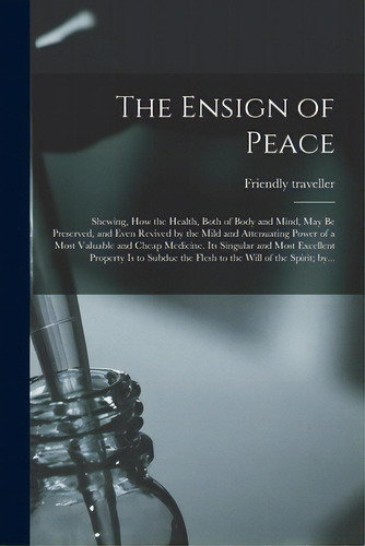 The Ensign Of Peace: Shewing, How The Health, Both Of Body And Mind, May Be Preserved, And Even R..., De Friendly Traveller. Editorial Legare Street Pr, Tapa Blanda En Inglés