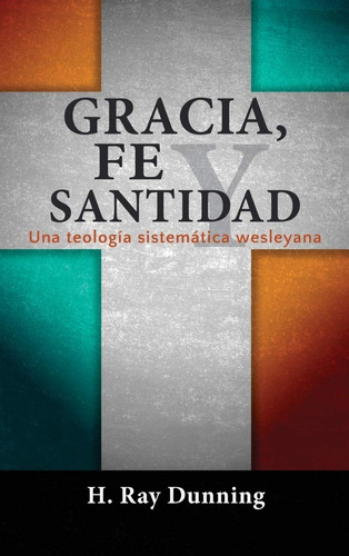 Gracia, Fe Y Santidad: Una Teología Sistemática Wesleyana