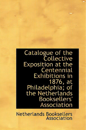 Catalogue Of The Collective Exposition At The Centennial Exhibitions In 1876, At Philadelphia; Of Th, De Association, Netherlands Booksellers. Editorial Bibliobazaar, Tapa Dura En Inglés
