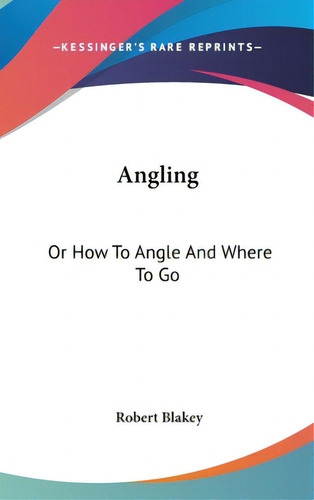 Angling: Or How To Angle And Where To Go, De Blakey, Robert. Editorial Kessinger Pub Llc, Tapa Dura En Inglés