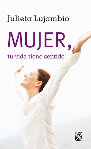 Mujer, tu vida tiene sentido, de Lujambio, Julieta. Serie Vivir mejor Editorial Diana México, tapa blanda en español, 2011