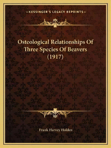 Osteological Relationships Of Three Species Of Beavers (1917), De Frank Harvey Holden. Editorial Kessinger Publishing, Tapa Blanda En Inglés