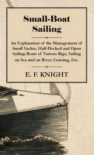 Small-boat Sailing - An Explanation Of The Management Of Small Yachts, Half-decked And Open Saili..., De E. F. Knight. Editorial Read Books, Tapa Dura En Inglés