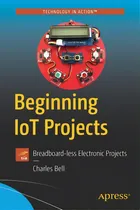 Comprar Beginning Iot Projects: Breadboard-less Electronic Projects: Breadboard-less Electronic Projects, De Bell, Charles. Technology In Action, Vol. 1. Editorial Apress, Tapa Blanda En Inglés
