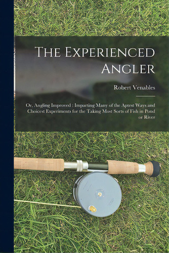 The Experienced Angler: Or, Angling Improved: Imparting Many Of The Aptest Ways And Choicest Expe..., De Venables, Robert 1612?-1687. Editorial Legare Street Pr, Tapa Blanda En Inglés