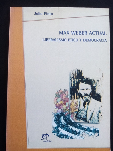 Max Weber Actual, Liberalismo Ético Y Democracia.julio Pinto