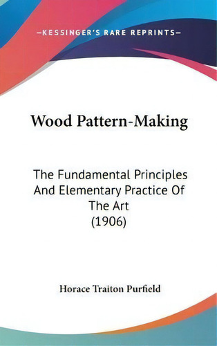 Wood Pattern-making : The Fundamental Principles And Elementary Practice Of The Art (1906), De Horace Traiton Purfield. Editorial Kessinger Publishing, Tapa Dura En Inglés