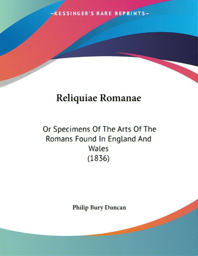 Reliquiae Romanae: Or Specimens Of The Arts Of The Romans Found In England And Wales (1836), De Duncan, Philip Bury., Vol. 1. Editorial Kessinger Pub Llc, Tapa Blanda En Inglés