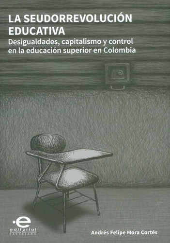 La Seudorrevolución Educativa.desigualdades, Capitalismo Y Control En La Educación Superior En Colombia, De Andrés Felipe Mora Cortés. Editorial U. Javeriana, Tapa Blanda, Edición 2016 En Español