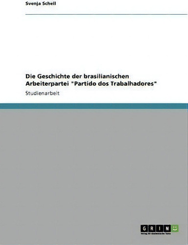 Die Geschichte Der Brasilianischen Arbeiterpartei Partido Dos Trabalhadores, De Svenja Schell., Vol. 1. Editorial Grin Publishing, Tapa Blanda En Alemán