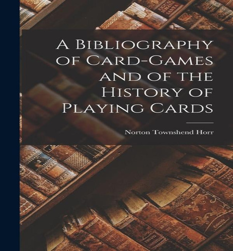 A Bibliography Of Card-games And Of The History Of Playing Cards, De Norton Townshend Horr. Editorial Legare Street Press, Tapa Dura En Inglés