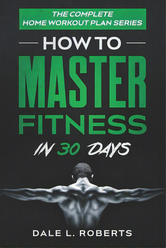 The Complete Home Workout Plan Series: How To Master Fitness In 30 Days, De Roberts, Dale L.. Editorial Createspace, Tapa Blanda En Inglés