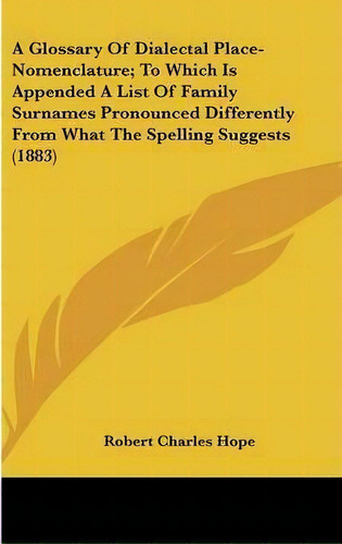 A Glossary Of Dialectal Place-nomenclature; To Which Is Appended A List Of Family Surnames Pronou..., De Robert Charles Hope. Editorial Kessinger Publishing, Tapa Dura En Inglés