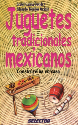 Juguetes Tradicionales Mexicanos: Constrúyelos En Casa, De Gretel García Davids / Eduardo Torrijos Ocádiz., Vol. 1. Editorial Selector, Tapa Pasta Blanda En Español