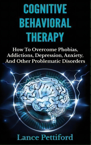 Cognitive Behavioral Therapy (cbt) : How To Overcome Phobias, Addictions, Depression, Anxiety, An..., De Lance Pettiford. Editorial Createspace Independent Publishing Platform, Tapa Blanda En Inglés
