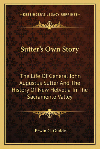 Sutter's Own Story: The Life Of General John Augustus Sutter And The History Of New Helvetia In T..., De Gudde, Erwin G.. Editorial Kessinger Pub Llc, Tapa Blanda En Inglés
