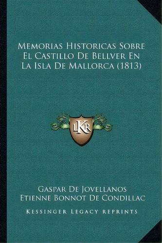 Memorias Historicas Sobre El Castillo De Bellver En La Isla De Mallorca (1813), De Gaspar De Jovellanos. Editorial Kessinger Publishing, Tapa Blanda En Español
