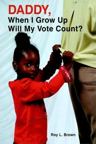 Daddy, When I Grow Up Will My Vote Count?, De Roy Lee Brown., Vol. 1. Editorial Iuniverse, Tapa Blanda En Inglés