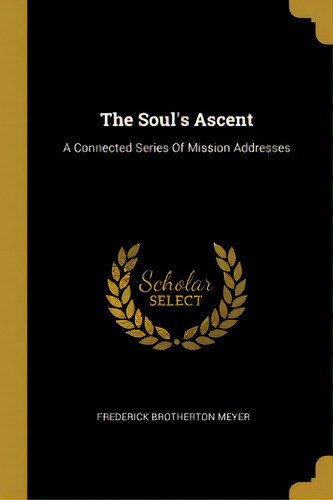 The Soul's Ascent: A Connected Series Of Mission Addresses, De Meyer, Frederick Brotherton. Editorial Wentworth Pr, Tapa Blanda En Inglés