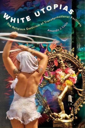 White Utopias : The Religious Exoticism Of Transformational Festivals, De Amanda J. Lucia. Editorial University Of California Press, Tapa Dura En Inglés