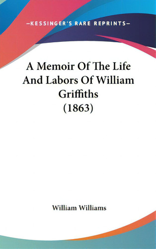 A Memoir Of The Life And Labors Of William Griffiths (1863), De Williams, William. Editorial Kessinger Pub Llc, Tapa Dura En Inglés