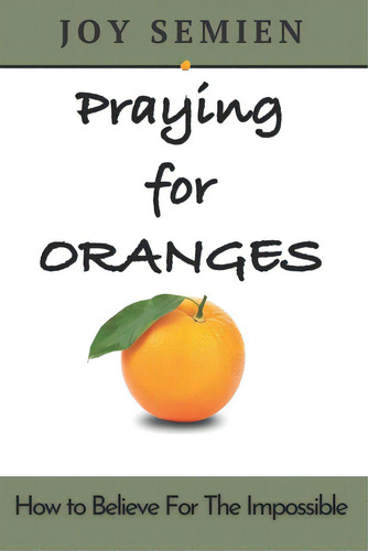 Praying For Oranges: How To Believe For The Impossible: How To Believe For The Impossible, De Semien, Joy S.., Vol. 1. Editorial Lightning Source Inc, Tapa Blanda En Inglés