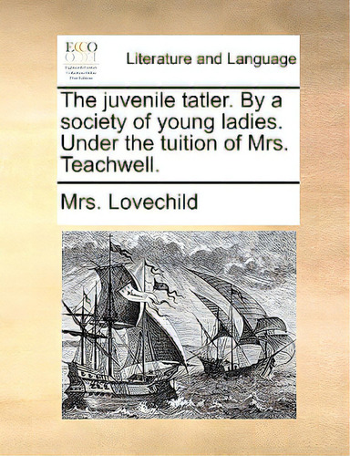 The Juvenile Tatler. By A Society Of Young Ladies. Under The Tuition Of Mrs. Teachwell., De Lovechild, Mrs. Editorial Gale Ecco Print Ed, Tapa Blanda En Inglés