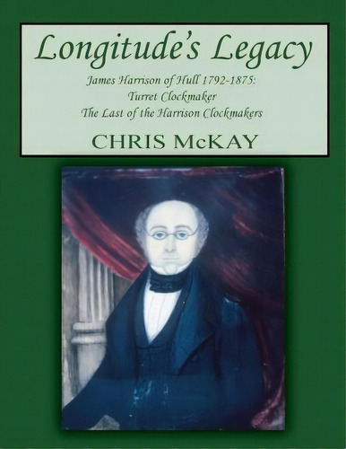 Longitude's Legacy James Harrison Of Hull 1792-1875, De Chris Mckay. Editorial Createspace Independent Publishing Platform, Tapa Blanda En Inglés
