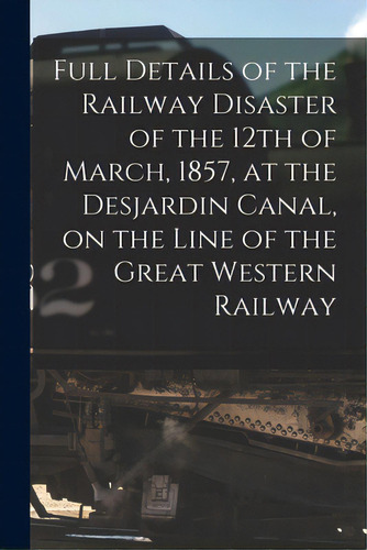 Full Details Of The Railway Disaster Of The 12th Of March, 1857, At The Desjardin Canal, On The L..., De Anonymous. Editorial Legare Street Pr, Tapa Blanda En Inglés