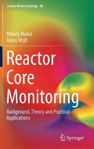 Reactor Core Monitoring: Background, Theory And Practical Applications, De Mihaly Makai. Lecture Tes In Energy, Vol. 1. Editorial Springer International Publishing Ag, Tapa Dura En Inglés