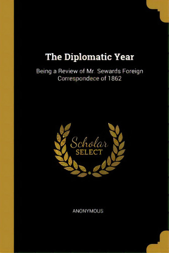 The Diplomatic Year: Being A Review Of Mr. Sewards Foreign Correspondece Of 1862, De Anonymous. Editorial Wentworth Pr, Tapa Blanda En Inglés
