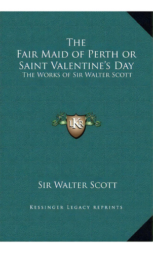 The Fair Maid Of Perth Or Saint Valentine's Day : The Works, De Sir Walter Scott. Editorial Kessinger Publishing En Inglés