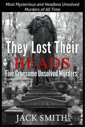 They Lost Their Heads Five Gruesome Unsolved Murders, De Jack Smith. Editorial Createspace Independent Publishing Platform, Tapa Blanda En Inglés